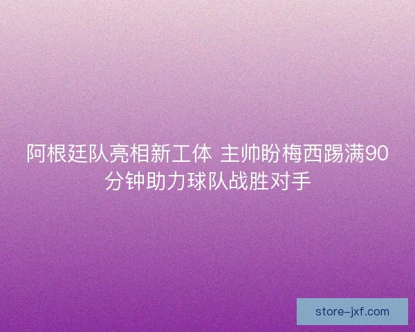 阿根廷队亮相新工体 主帅盼梅西踢满90分钟助力球队战胜对手 阿根廷队亮相新工体 主帅盼梅西踢满90分钟助力球队战胜对手