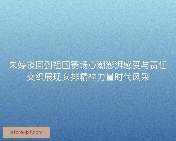朱婷谈回到祖国赛场心潮澎湃感受与责任交织展现女排精神力量时代风采 朱婷谈回到祖国赛场心潮澎湃感受与责任交织展现女排精神力量时代风采