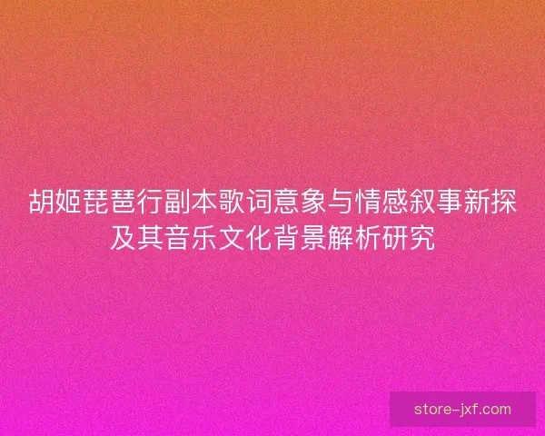 胡姬琵琶行副本歌词意象与情感叙事新探及其音乐文化背景解析研究 胡姬琵琶行副本歌词意象与情感叙事新探及其音乐文化背景解析研究
