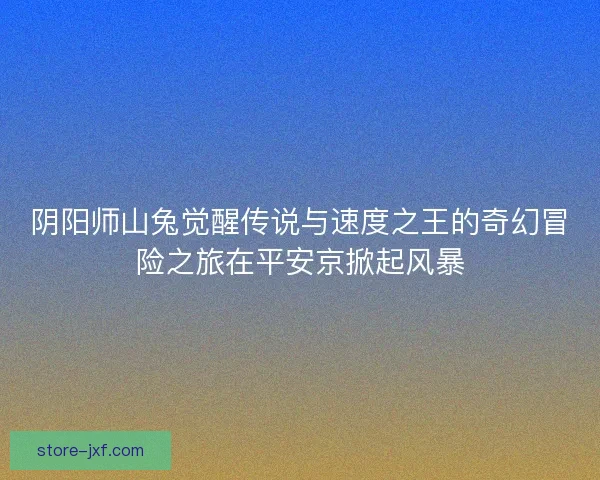 阴阳师山兔觉醒传说与速度之王的奇幻冒险之旅在平安京掀起风暴 阴阳师山兔觉醒传说与速度之王的奇幻冒险之旅在平安京掀起风暴