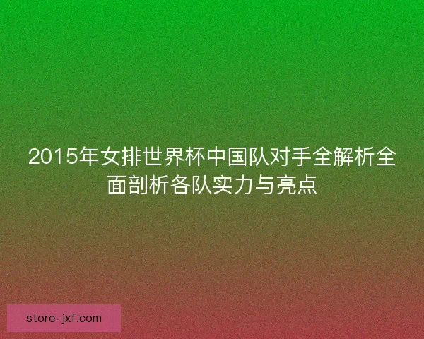 2015年女排世界杯中国队对手全解析全面剖析各队实力与亮点 2015年女排世界杯中国队对手全解析全面剖析各队实力与亮点