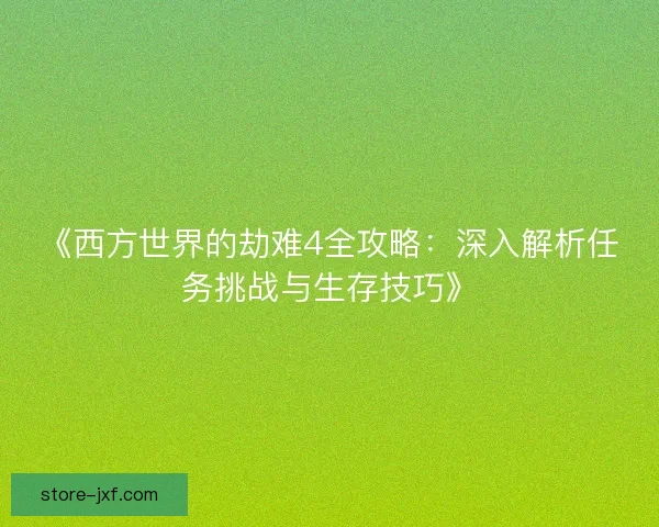 《西方世界的劫难4全攻略:深入解析任务挑战与生存技巧》 《西方世界的劫难4全攻略:深入解析任务挑战与生存技巧》