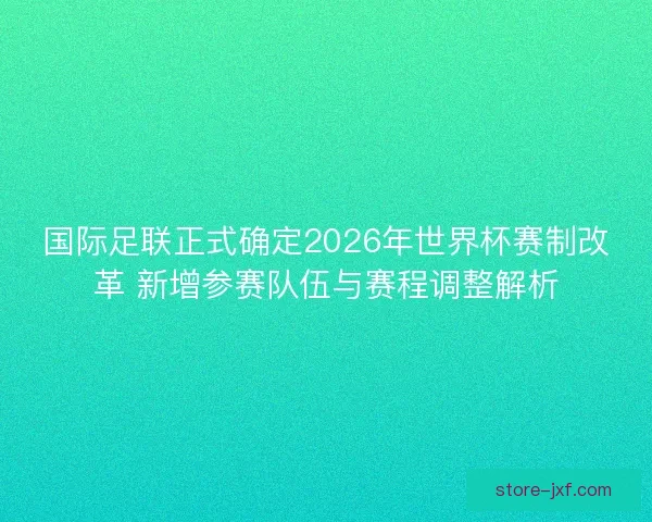 国际足联正式确定2026年世界杯赛制改革 新增参赛队伍与赛程调整解析