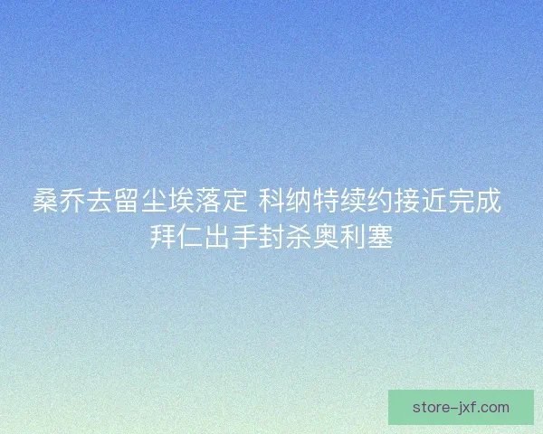 桑乔去留尘埃落定 科纳特续约接近完成 拜仁出手封杀奥利塞 桑乔去留尘埃落定 科纳特续约接近完成 拜仁出手封杀奥利塞