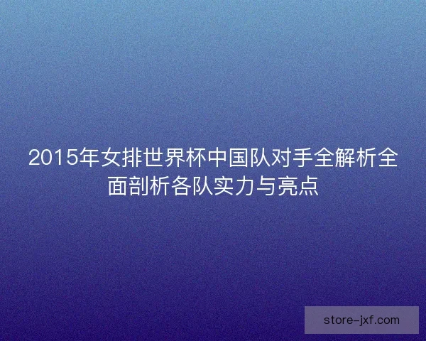 2015年女排世界杯中国队对手全解析全面剖析各队实力与亮点 2015年女排世界杯中国队对手全解析全面剖析各队实力与亮点