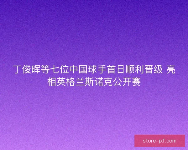 丁俊晖等七位中国球手首日顺利晋级 亮相英格兰斯诺克公开赛