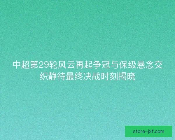 中超第29轮风云再起争冠与保级悬念交织静待最终决战时刻揭晓 中超第29轮风云再起争冠与保级悬念交织静待最终决战时刻揭晓