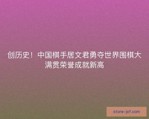 创历史!中国棋手居文君勇夺世界围棋大满贯荣誉成就新高 创历史!中国棋手居文君勇夺世界围棋大满贯荣誉成就新高