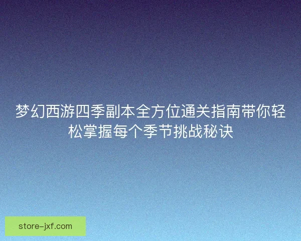 梦幻西游四季副本全方位通关指南带你轻松掌握每个季节挑战秘诀