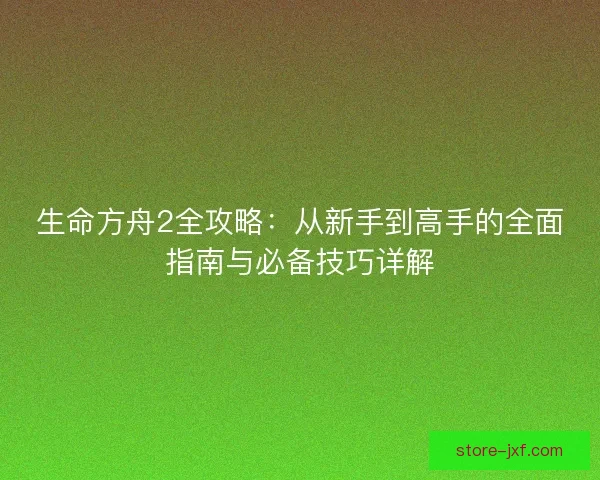 生命方舟2全攻略:从新手到高手的全面指南与必备技巧详解 生命方舟2全攻略:从新手到高手的全面指南与必备技巧详解