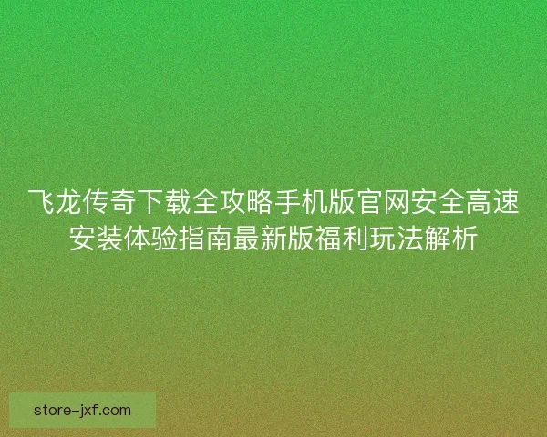 飞龙传奇下载全攻略手机版官网安全高速安装体验指南最新版福利玩法解析 飞龙传奇下载全攻略手机版官网安全高速安装体验指南最新版福利玩法解析