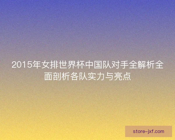 2015年女排世界杯中国队对手全解析全面剖析各队实力与亮点