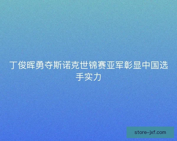 丁俊晖勇夺斯诺克世锦赛亚军彰显中国选手实力