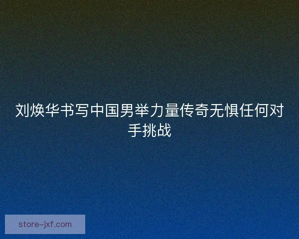 刘焕华书写中国男举力量传奇无惧任何对手挑战