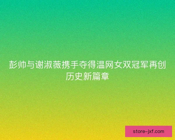 彭帅与谢淑薇携手夺得温网女双冠军再创历史新篇章