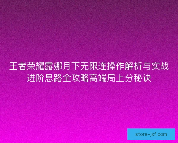 王者荣耀露娜月下无限连操作解析与实战进阶思路全攻略高端局上分秘诀 王者荣耀露娜月下无限连操作解析与实战进阶思路全攻略高端局上分秘诀