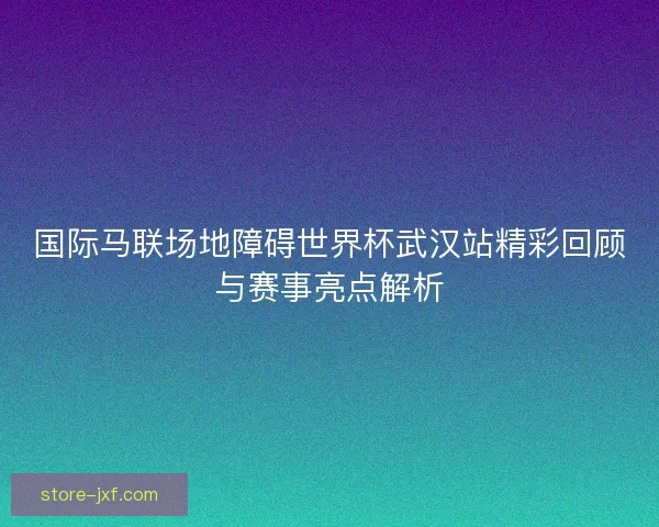 国际马联场地障碍世界杯武汉站精彩回顾与赛事亮点解析 国际马联场地障碍世界杯武汉站精彩回顾与赛事亮点解析