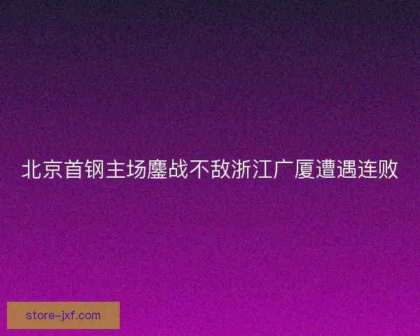 北京首钢主场鏖战不敌浙江广厦遭遇连败 北京首钢主场鏖战不敌浙江广厦遭遇连败